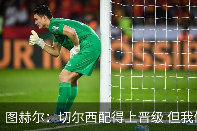 图赫尔：切尔西配得上晋级 但我们犯下太多错误