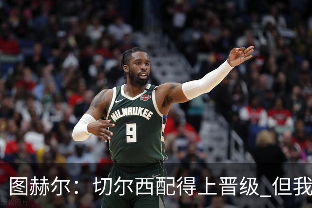 图赫尔：切尔西配得上晋级 但我们犯下太多错误